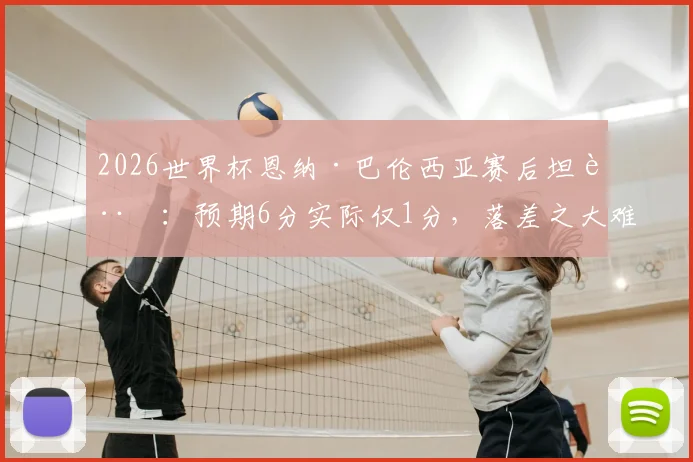 2026世界杯恩纳·巴伦西亚赛后坦言：预期6分实际仅1分，落差之大难以接受