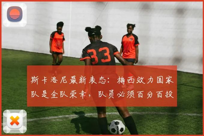 斯卡洛尼最新表态：梅西效力国家队是全队荣幸，队员必须百分百投入备战2026美加墨世界杯