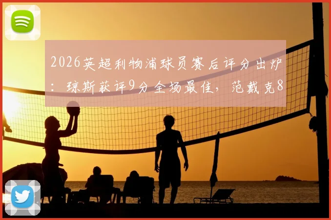 2026英超利物浦球员赛后评分出炉：琼斯获评9分全场最佳，范戴克8分稳固后防，萨拉赫7分表现