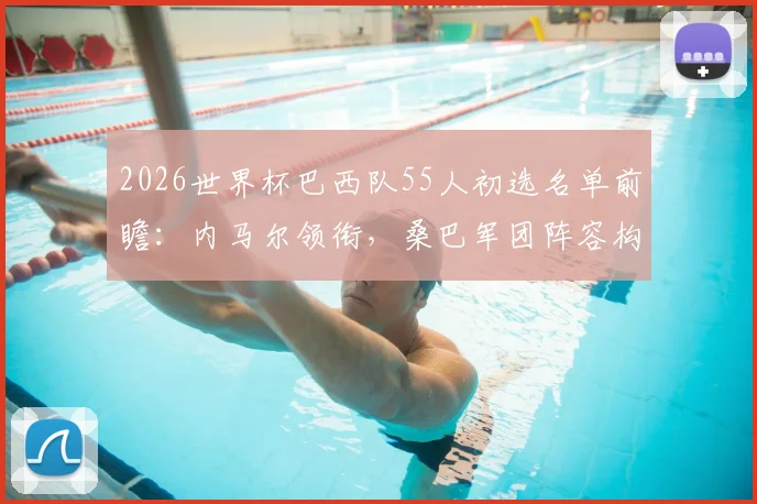 2026世界杯巴西队55人初选名单前瞻：内马尔领衔，桑巴军团阵容构架提前解析