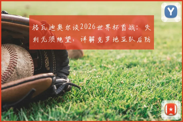 格瓦迪奥尔谈2026世界杯首战：失利无须绝望，详解克罗地亚队后防核心实力与团队心态