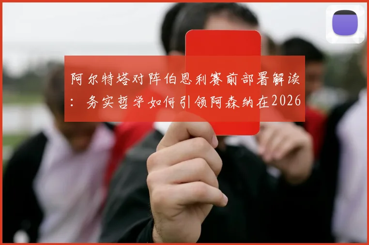 阿尔特塔对阵伯恩利赛前部署解读:务实哲学如何引领阿森纳在2026年冲击冠军,附关键比赛策略分析