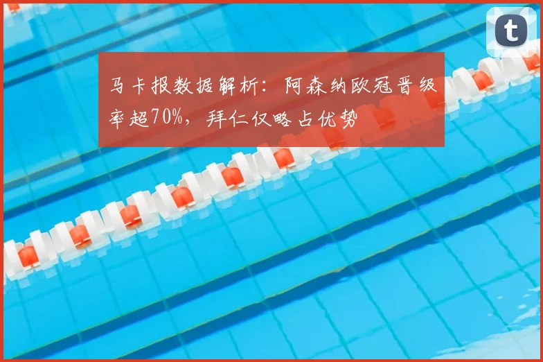马卡报数据解析:阿森纳欧冠晋级率超70%,拜仁仅略占优势