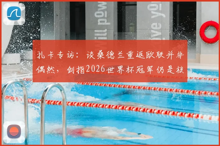 扎卡专访：谈桑德兰重返欧联并非偶然，剑指2026世界杯冠军仍是核心目标