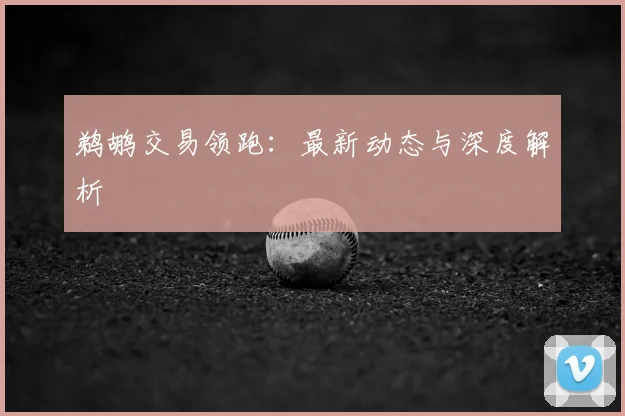 鹈鹕交易领跑:最新动态与深度解析
