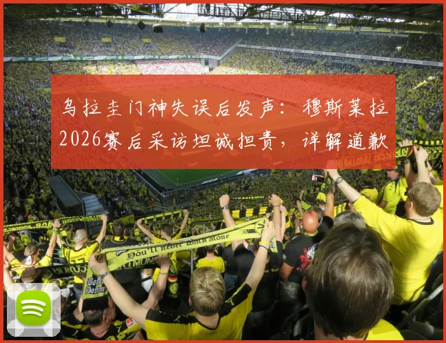 乌拉圭门神失误后发声：穆斯莱拉2026赛后采访坦诚担责，详解道歉内容与比赛回顾