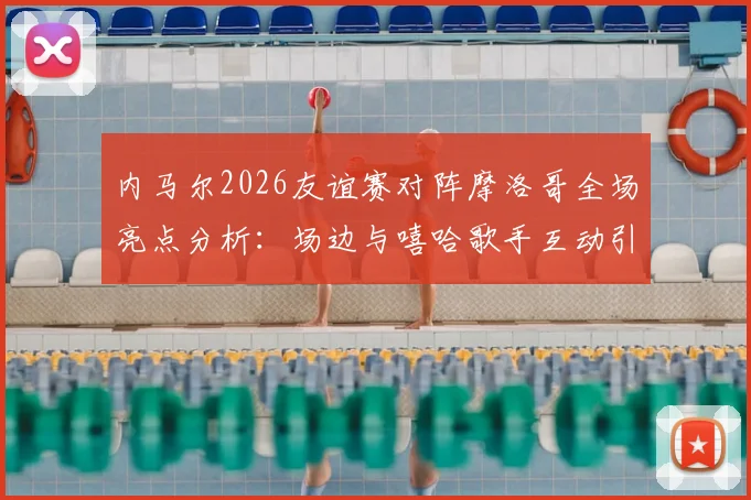 内马尔2026友谊赛对阵摩洛哥全场亮点分析：场边与嘻哈歌手互动引热议，场上积极指导队友战术引关注