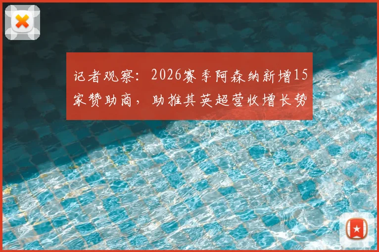 记者观察:2026赛季阿森纳新增15家赞助商,助推其英超营收增长势头最猛,背后商业逻辑解读
