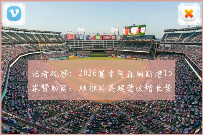 记者观察：2026赛季阿森纳新增15家赞助商，助推其英超营收增长势头最猛，背后商业逻辑解读