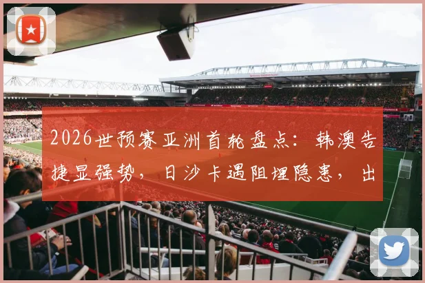 2026世预赛亚洲首轮盘点：韩澳告捷显强势，日沙卡遇阻埋隐患，出线格局初现端倪