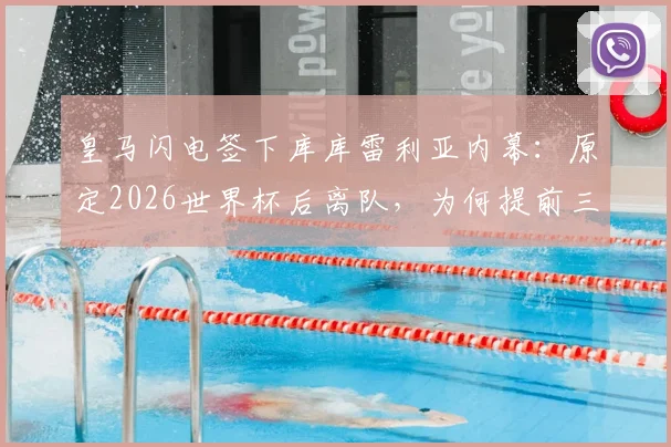 皇马闪电签下库库雷利亚内幕：原定2026世界杯后离队，为何提前三年转会？