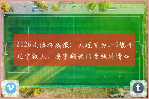 2026足协杯战报:大连可为1-0爆冷辽宁铁人,葛宇翔破门晋级详情回顾