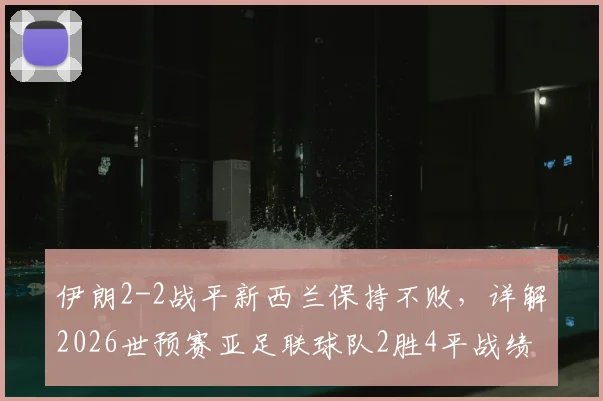 伊朗2-2战平新西兰保持不败，详解2026世预赛亚足联球队2胜4平战绩与出线前景