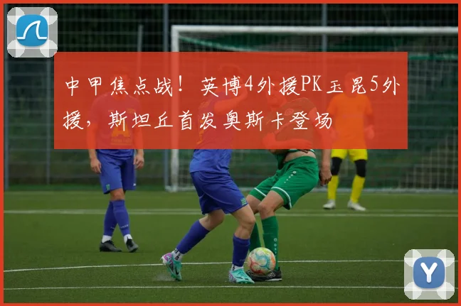 中甲焦点战！英博4外援PK玉昆5外援，斯坦丘首发奥斯卡登场