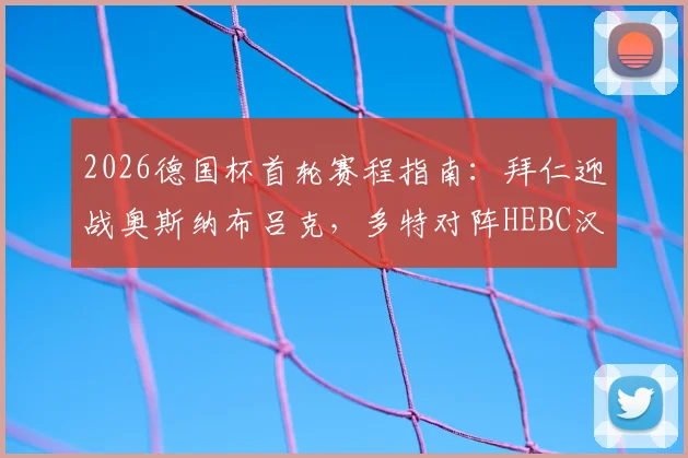 2026德国杯首轮赛程指南：拜仁迎战奥斯纳布吕克，多特对阵HEBC汉堡，直播时间与对手背景解析