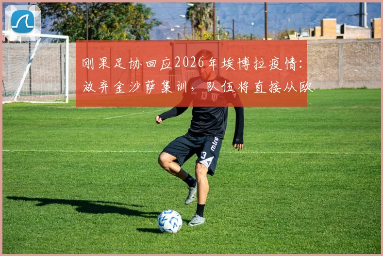 刚果足协回应2026年埃博拉疫情：放弃金沙萨集训，队伍将直接从欧洲飞往美国参赛
