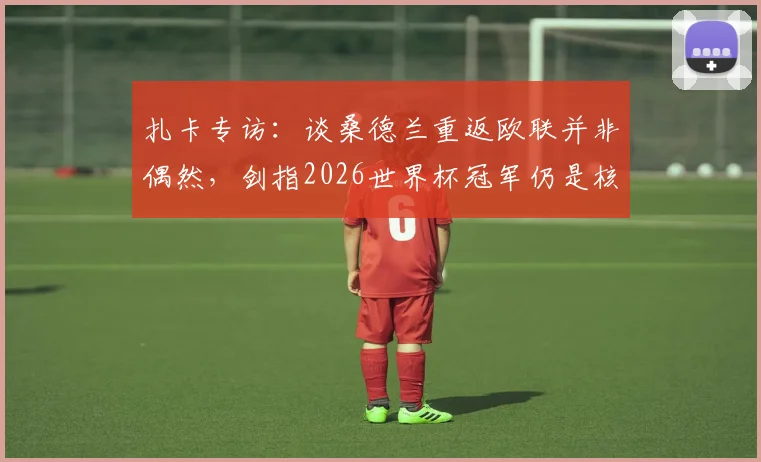 扎卡专访：谈桑德兰重返欧联并非偶然，剑指2026世界杯冠军仍是核心目标