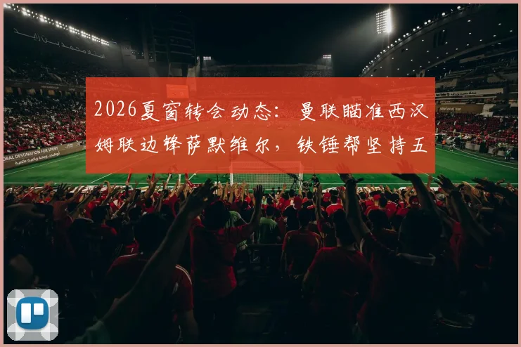 2026夏窗转会动态:曼联瞄准西汉姆联边锋萨默维尔,铁锤帮坚持五千万镑要价,值吗?