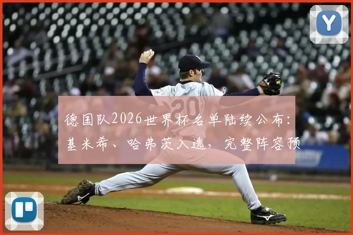 德国队2026世界杯名单陆续公布：基米希、哈弗茨入选，完整阵容预测与关键球员分析