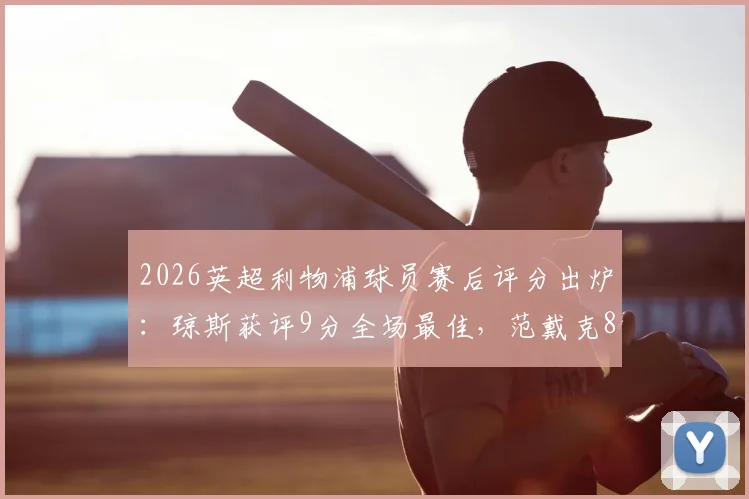 2026英超利物浦球员赛后评分出炉:琼斯获评9分全场最佳,范戴克8分稳固后防,萨拉赫7分表现