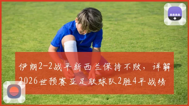 伊朗2-2战平新西兰保持不败,详解2026世预赛亚足联球队2胜4平战绩与出线前景