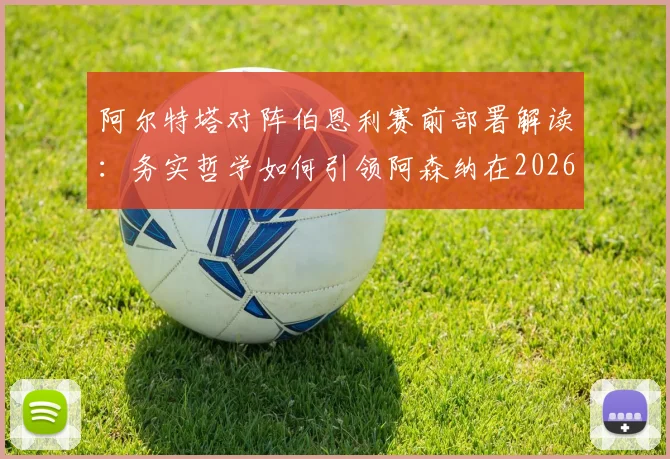 阿尔特塔对阵伯恩利赛前部署解读：务实哲学如何引领阿森纳在2026年冲击冠军，附关键比赛策略分析