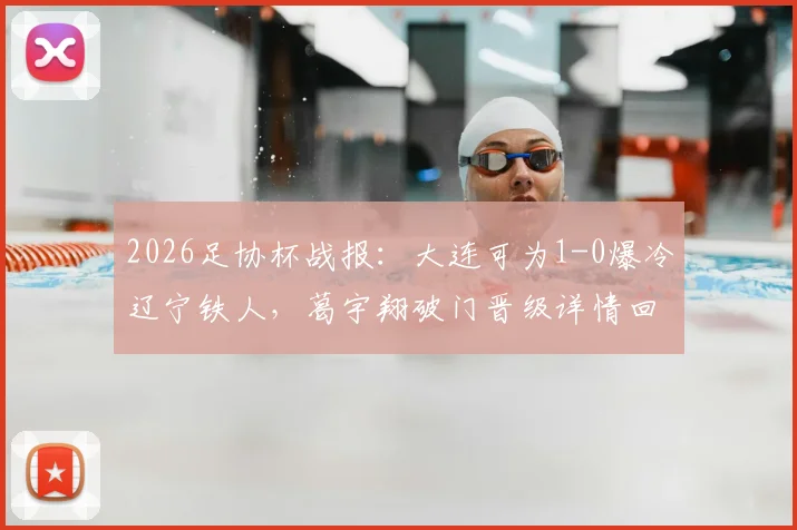 2026足协杯战报：大连可为1-0爆冷辽宁铁人，葛宇翔破门晋级详情回顾