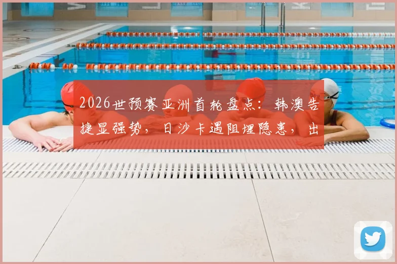 2026世预赛亚洲首轮盘点：韩澳告捷显强势，日沙卡遇阻埋隐患，出线格局初现端倪