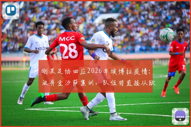 刚果足协回应2026年埃博拉疫情：放弃金沙萨集训，队伍将直接从欧洲飞往美国参赛