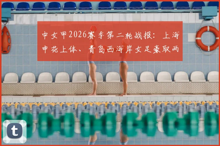中女甲2026赛季第二轮战报：上海申花上体、青岛西海岸女足豪取两连胜，附最新积分榜与球队阵容深度解析