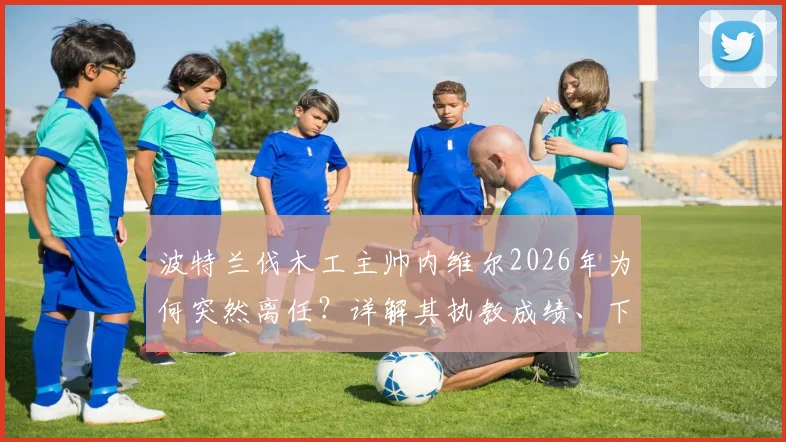 波特兰伐木工主帅内维尔2026年为何突然离任？详解其执教成绩、下课原因及继任者猜想