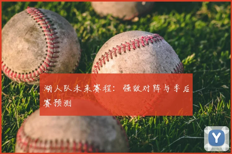 湖人队未来赛程:强敌对阵与季后赛预测