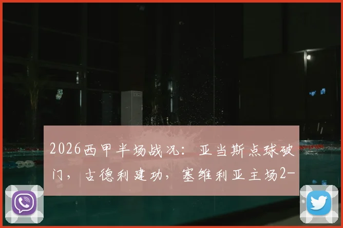 2026西甲半场战况：亚当斯点球破门，古德利建功，塞维利亚主场2-1领先马竞，战术复盘分析