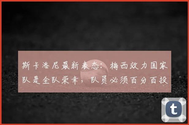 斯卡洛尼最新表态:梅西效力国家队是全队荣幸,队员必须百分百投入备战2026美加墨世界杯